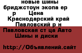 новые шины бриджстоун экопа ер200  р 16 › Цена ­ 16 600 - Краснодарский край, Павловский р-н, Павловская ст-ца Авто » Шины и диски   